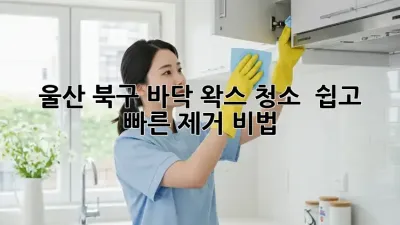 울산 북구 바닥 왁스 청소 ✨ 쉽고 빠른 제거 비법!